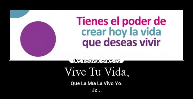 Vive Tu Vida, - Que La Mía La Vivo Yo.
Jz...