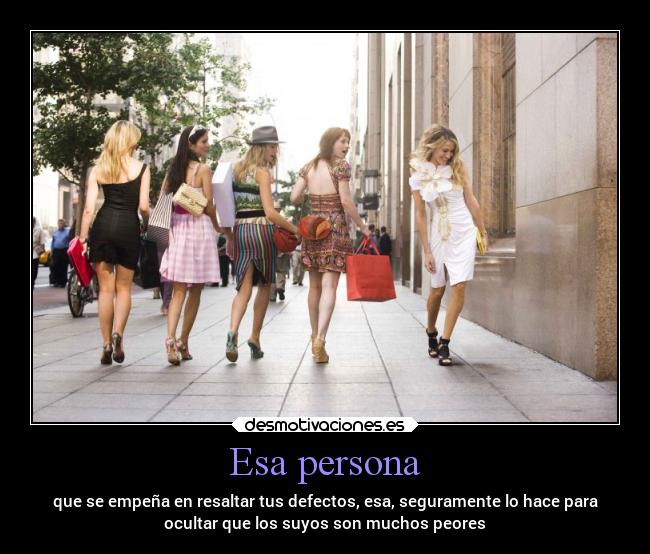 Esa persona - que se empeña en resaltar tus defectos, esa, seguramente lo hace para
ocultar que los suyos son muchos peores