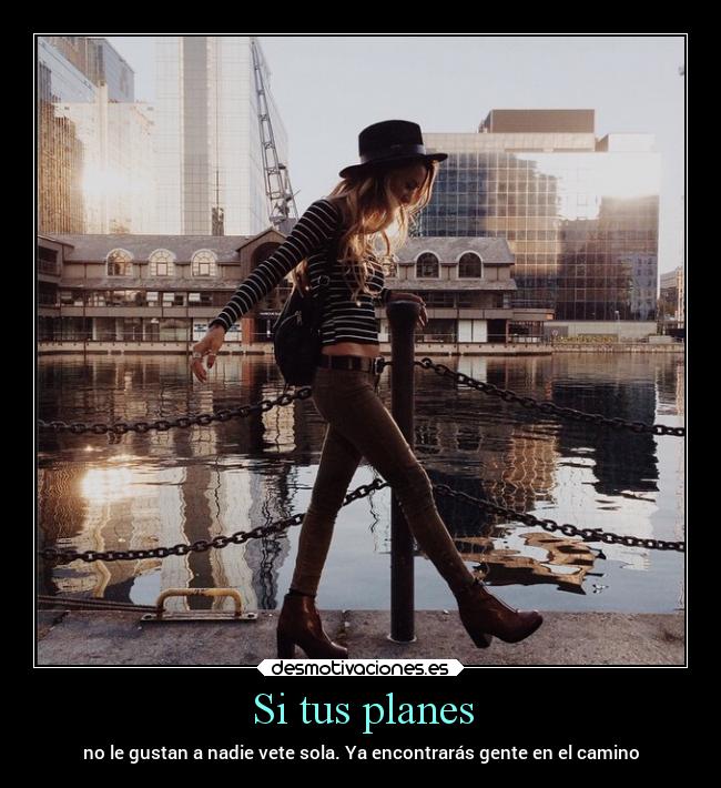 Si tus planes - no le gustan a nadie vete sola. Ya encontrarás gente en el camino