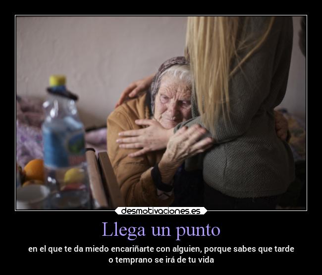 Llega un punto - en el que te da miedo encariñarte con alguien, porque sabes que tarde
o temprano se irá de tu vida