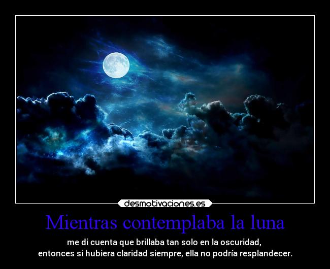 Mientras contemplaba la luna - me di cuenta que brillaba tan solo en la oscuridad,
entonces si hubiera claridad siempre, ella no podría resplandecer.