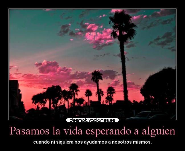 Pasamos la vida esperando a alguien - cuando ni siquiera nos ayudamos a nosotros mismos.