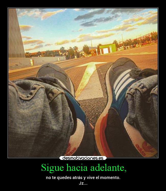 Sigue hacia adelante, - no te quedes atrás y vive el momento.
Jz...