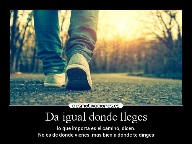 Da igual donde lleges - lo que importa es el camino, dicen.
No es de donde vienes, mas bien a dónde te diriges