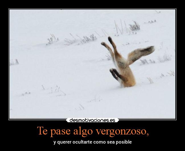 Te pase algo vergonzoso, - y querer ocultarte como sea posible