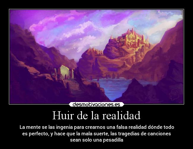 Huir de la realidad - La mente se las ingenia para crearnos una falsa realidad dónde todo
es perfecto, y hace que la mala suerte, las tragedias de canciones
sean solo una pesadilla