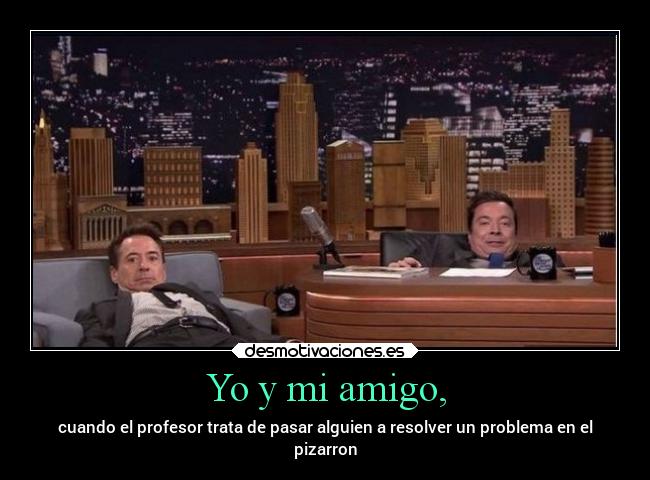 Yo y mi amigo, - cuando el profesor trata de pasar alguien a resolver un problema en el
pizarron