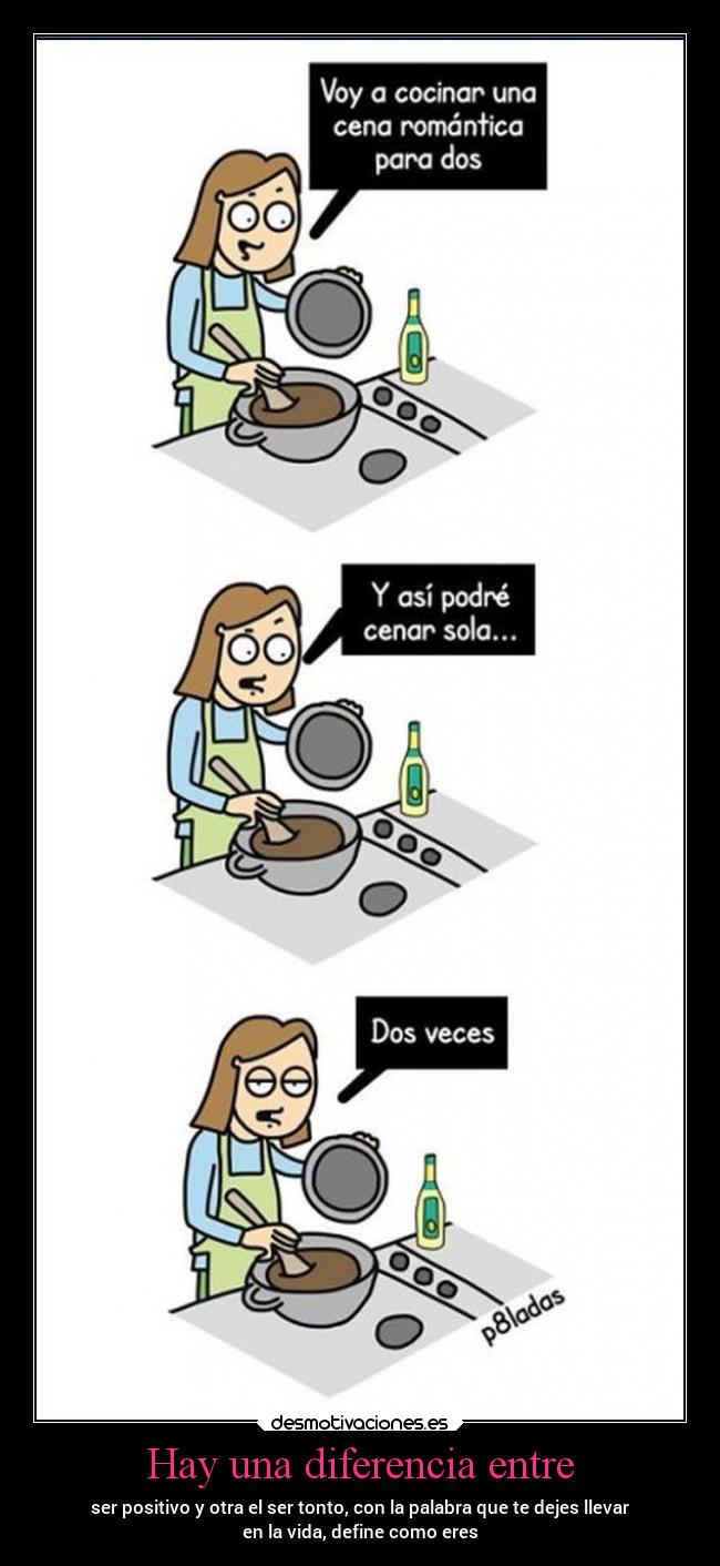 Hay una diferencia entre - ser positivo y otra el ser tonto, con la palabra que te dejes llevar
en la vida, define como eres