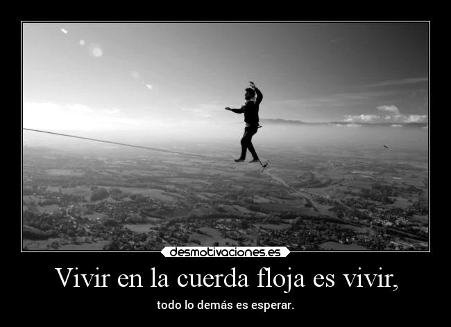 Vivir en la cuerda floja es vivir, -
