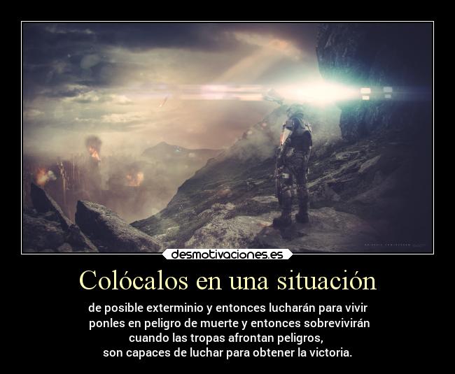 Colócalos en una situación - de posible exterminio y entonces lucharán para vivir
ponles en peligro de muerte y entonces sobrevivirán
cuando las tropas afrontan peligros,
son capaces de luchar para obtener la victoria.