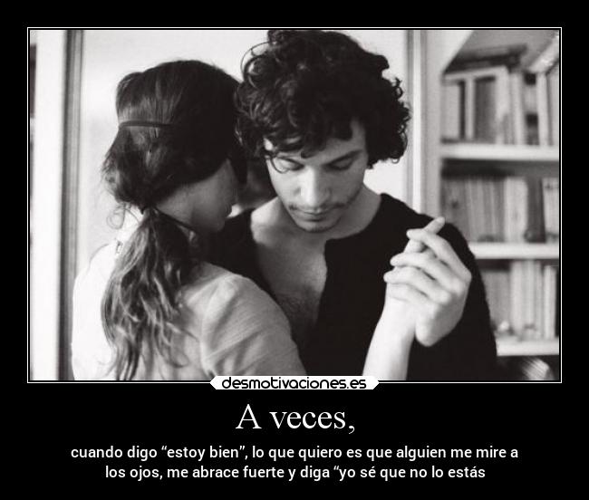 A veces, - cuando digo “estoy bien”, lo que quiero es que alguien me mire a
los ojos, me abrace fuerte y diga “yo sé que no lo estás