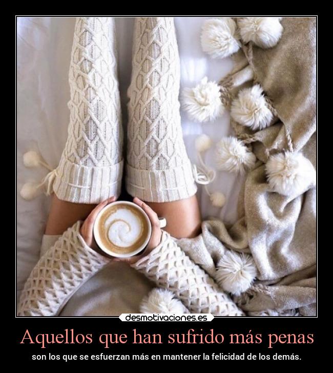 Aquellos que han sufrido más penas - son los que se esfuerzan más en mantener la felicidad de los demás.