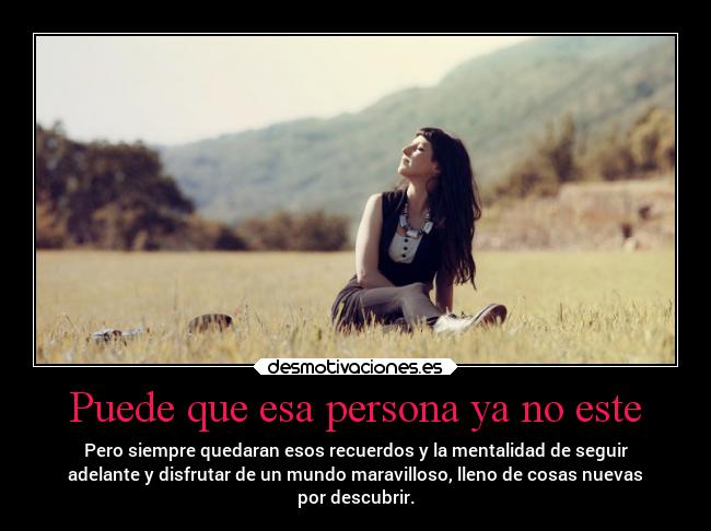 Puede que esa persona ya no este - Pero siempre quedaran esos recuerdos y la mentalidad de seguir
adelante y disfrutar de un mundo maravilloso, lleno de cosas nuevas
por descubrir.