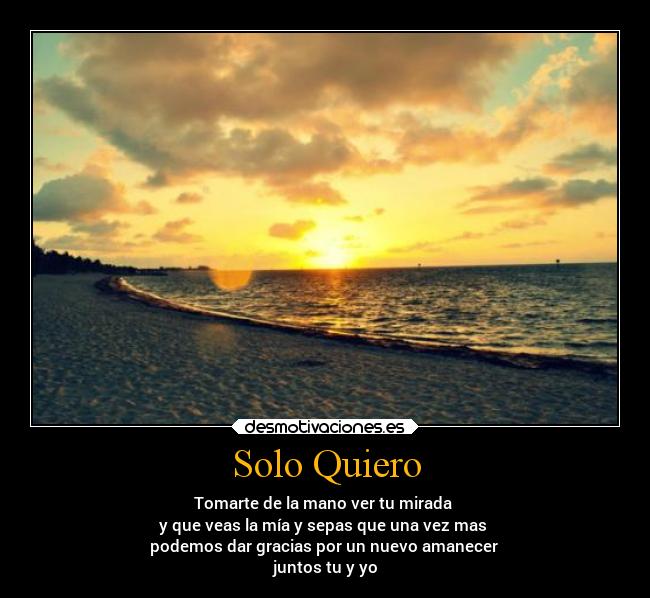 Solo Quiero - Tomarte de la mano ver tu mirada
y que veas la mía y sepas que una vez mas
podemos dar gracias por un nuevo amanecer
juntos tu y yo