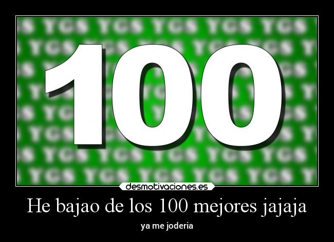 He bajao de los 100 mejores jajaja - ya me joderia