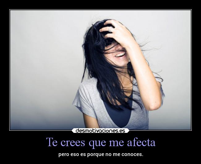 Te crees que me afecta -
