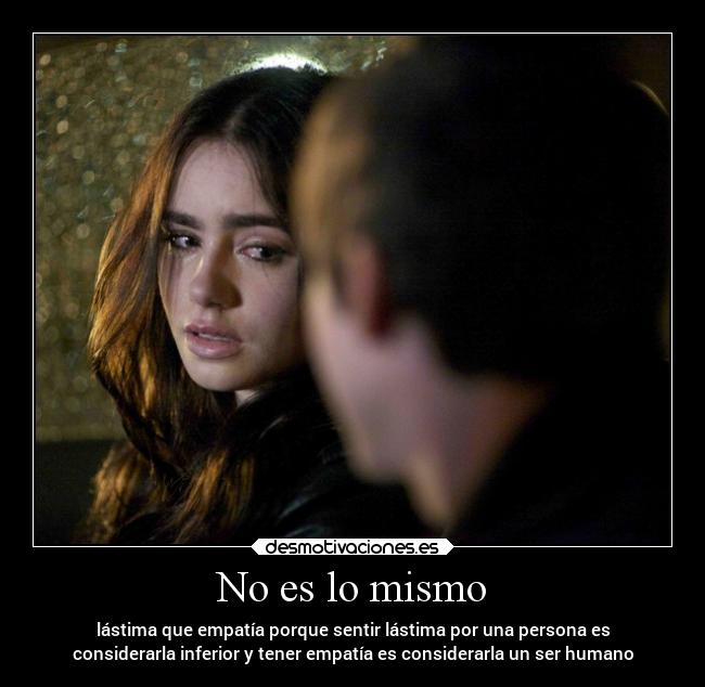 No es lo mismo - lástima que empatía porque sentir lástima por una persona es
considerarla inferior y tener empatía es considerarla un ser humano