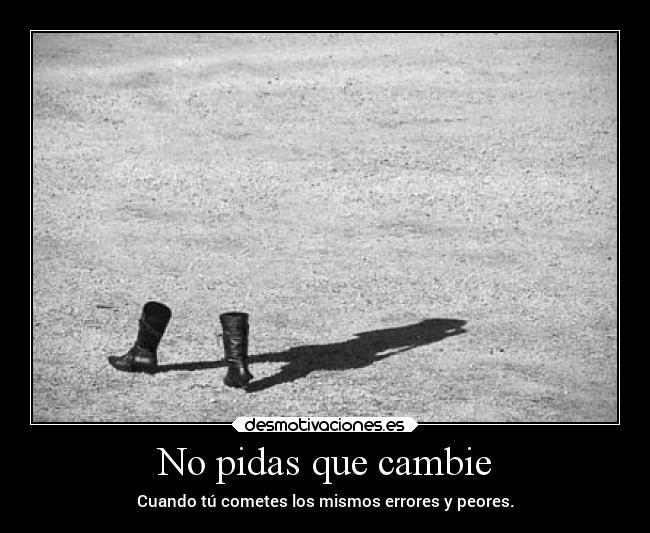 No pidas que cambie - Cuando tú cometes los mismos errores y peores.