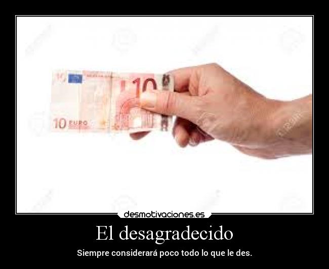 El desagradecido - Siempre considerará poco todo lo que le des.