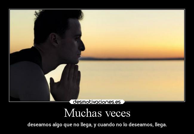 Muchas veces - deseamos algo que no llega, y cuando no lo deseamos, llega.
