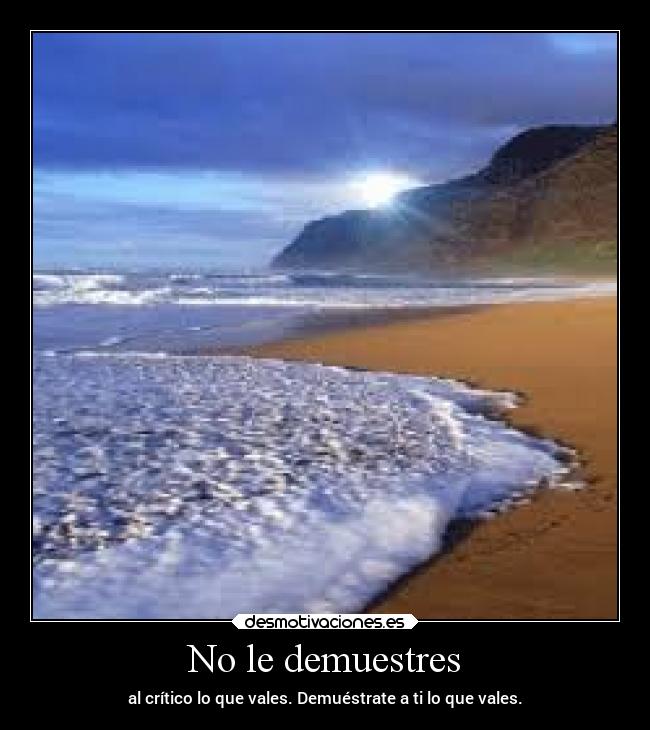 No le demuestres - al crítico lo que vales. Demuéstrate a ti lo que vales.