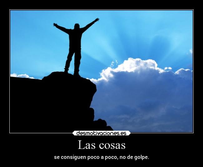 Las cosas - se consiguen poco a poco, no de golpe.