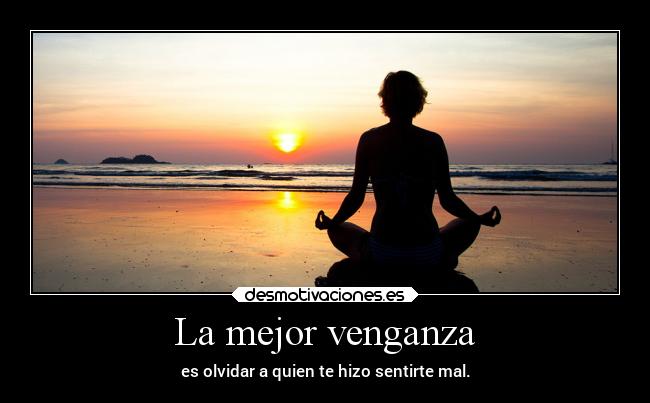 La mejor venganza - es olvidar a quien te hizo sentirte mal.