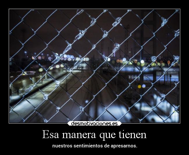 Esa manera que tienen - nuestros sentimientos de apresarnos.