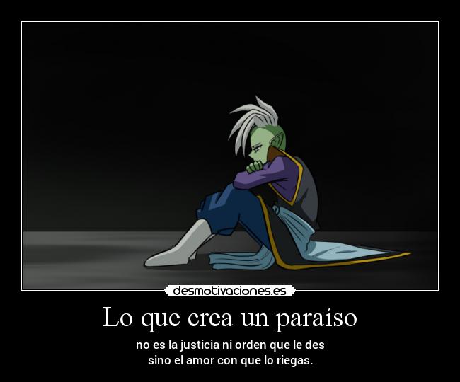 Lo que crea un paraíso - no es la justicia ni orden que le des
sino el amor con que lo riegas.