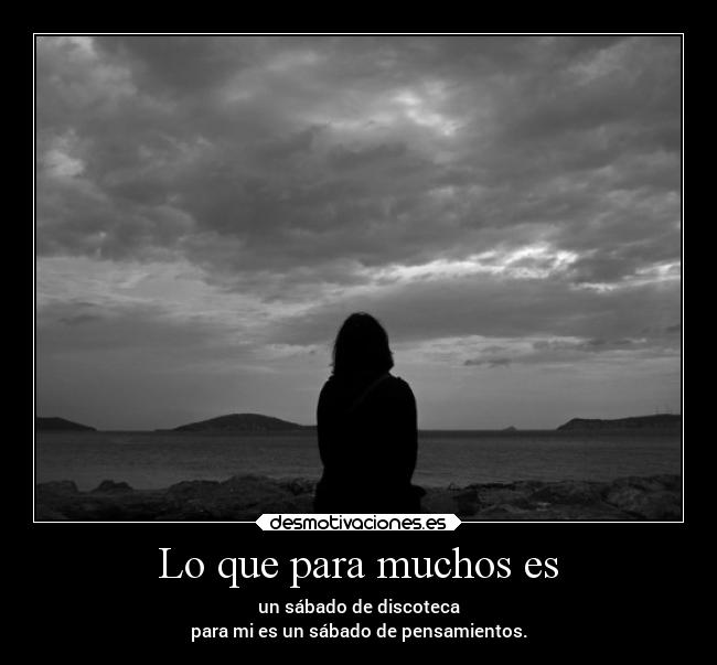 Lo que para muchos es - un sábado de discoteca
para mi es un sábado de pensamientos.