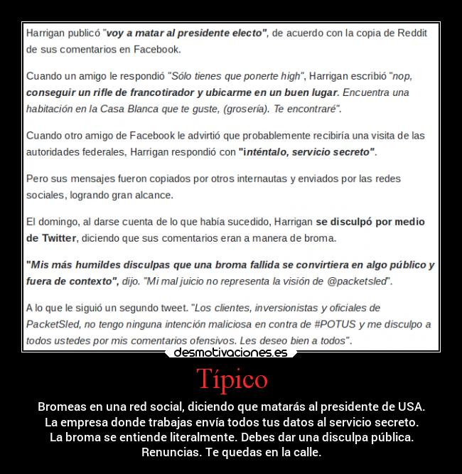 Típico - Bromeas en una red social, diciendo que matarás al presidente de USA.
La empresa donde trabajas envía todos tus datos al servicio secreto.
La broma se entiende literalmente. Debes dar una disculpa pública.
Renuncias. Te quedas en la calle.
