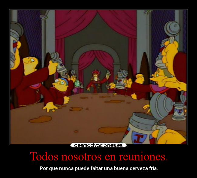 Todos nosotros en reuniones. - Por que nunca puede faltar una buena cerveza fría.