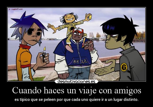 Cuando haces un viaje con amigos - es típico que se peleen por que cada uno quiere ir a un lugar distinto.