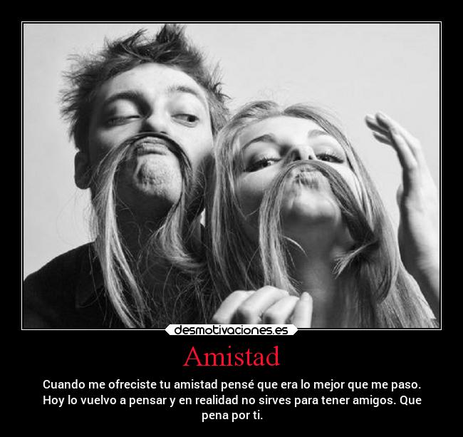 Amistad - Cuando me ofreciste tu amistad pensé que era lo mejor que me paso.
Hoy lo vuelvo a pensar y en realidad no sirves para tener amigos. Que
pena por ti.