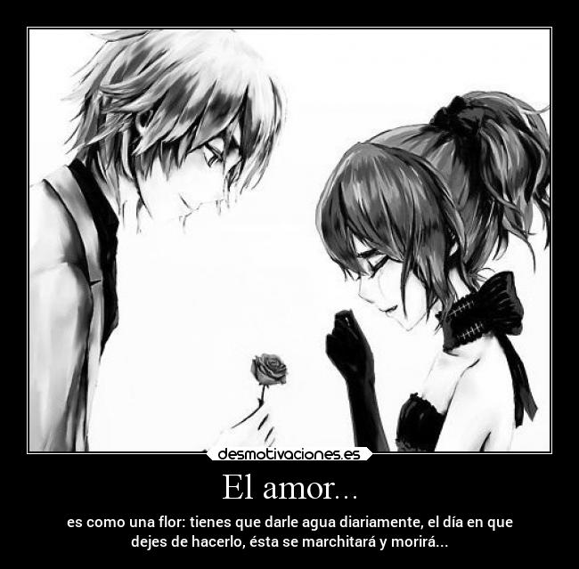 El amor... - es como una flor: tienes que darle agua diariamente, el día en que
dejes de hacerlo, ésta se marchitará y morirá...