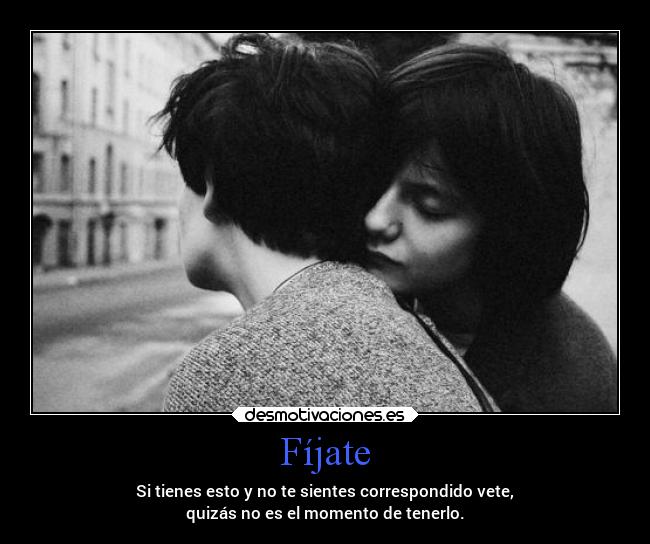 Fíjate - Si tienes esto y no te sientes correspondido vete,
quizás no es el momento de tenerlo.