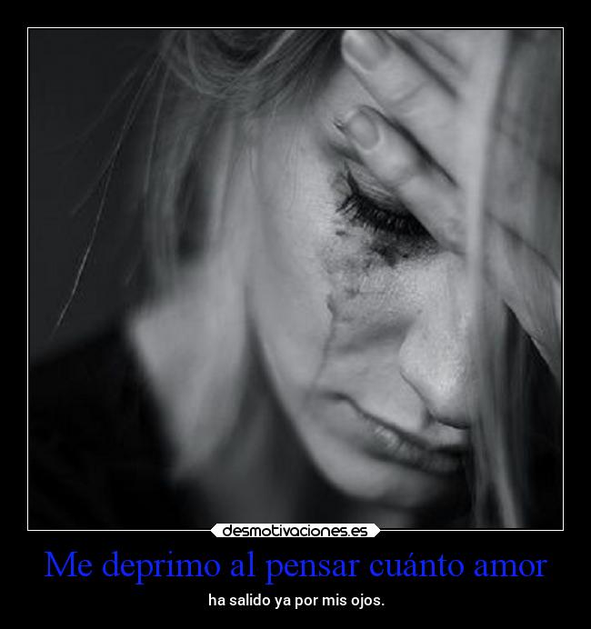 Me deprimo al pensar cuánto amor - ha salido ya por mis ojos.