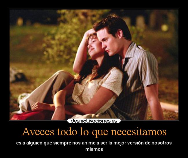 Aveces todo lo que necesitamos - es a alguien que siempre nos anime a ser la mejor versión de nosotros
mismos