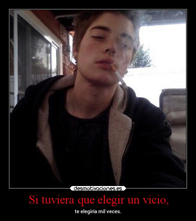 Si tuviera que elegir un vicio, - te elegiría mil veces.