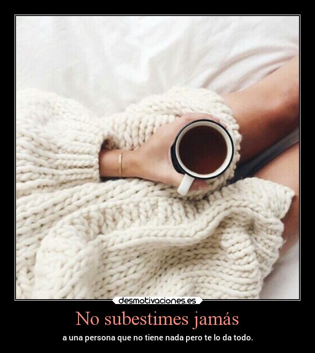 No subestimes jamás - a una persona que no tiene nada pero te lo da todo.