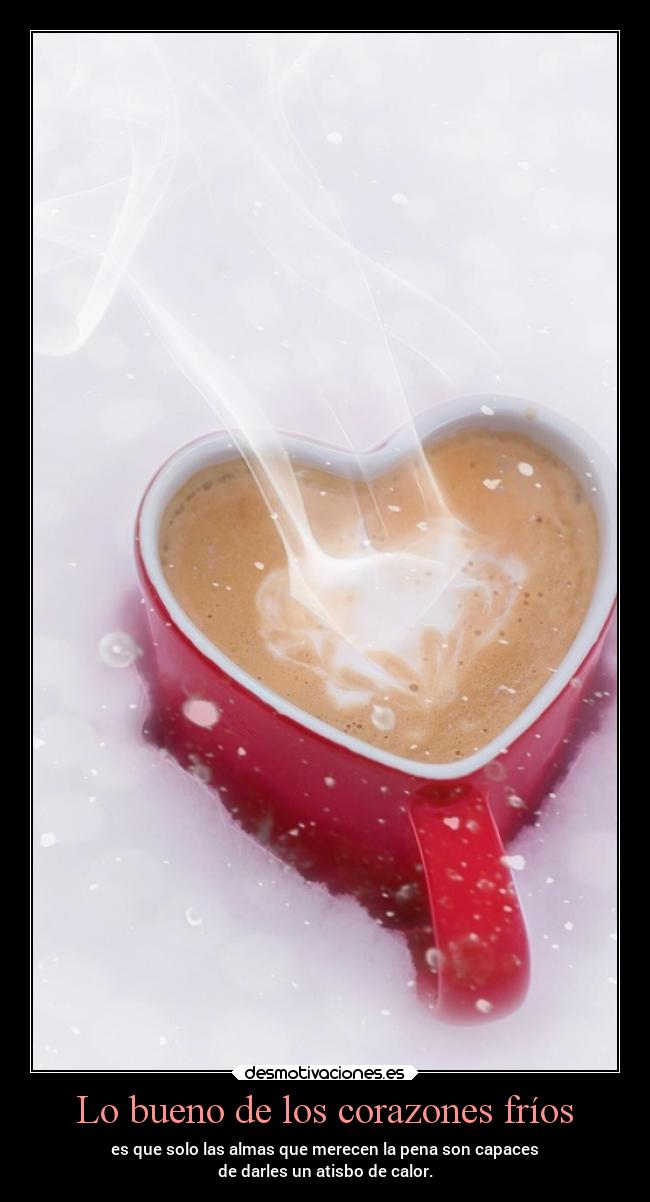 Lo bueno de los corazones fríos - es que solo las almas que merecen la pena son capaces
de darles un atisbo de calor.