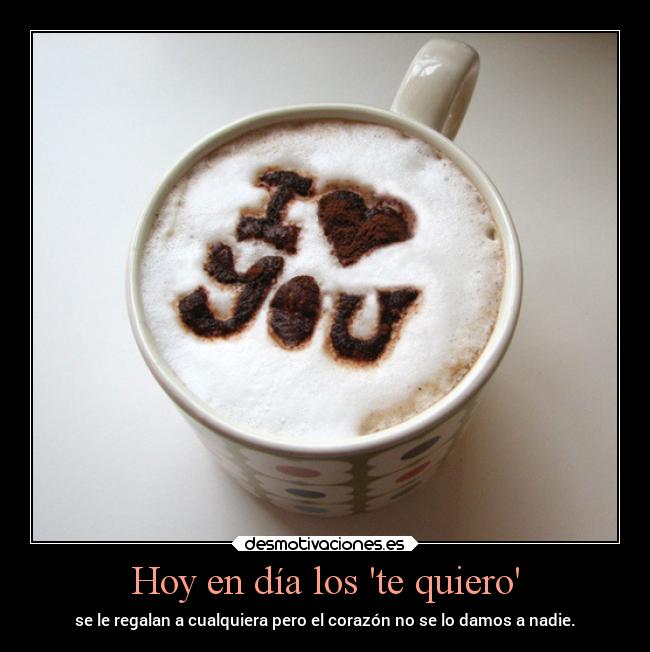 Hoy en día los te quiero - se le regalan a cualquiera pero el corazón no se lo damos a nadie.