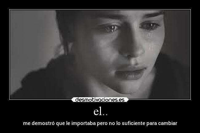 el.. - me demostró que le importaba pero no lo suficiente para cambiar