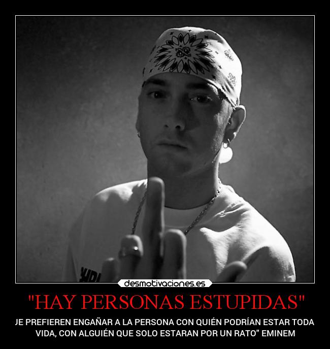HAY PERSONAS ESTUPIDAS - QUE PREFIEREN ENGAÑAR A LA PERSONA CON QUIÉN PODRÍAN ESTAR TODA SU
VIDA, CON ALGUIÉN QUE SOLO ESTARAN POR UN RATO EMINEM