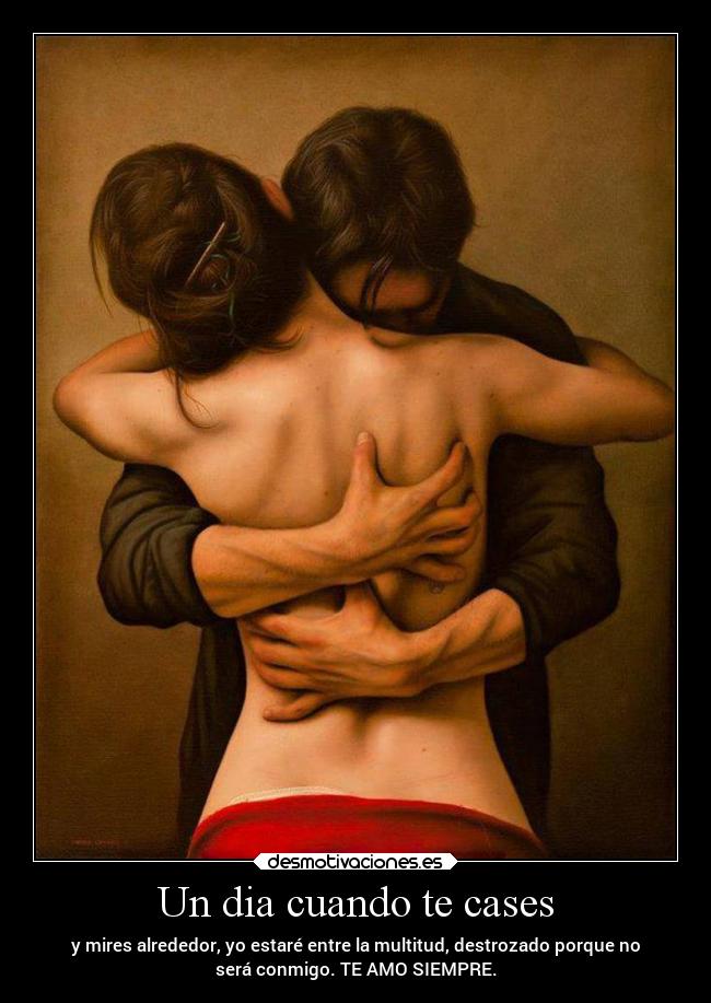 Un dia cuando te cases - y mires alrededor, yo estaré entre la multitud, destrozado porque no
será conmigo. TE AMO SIEMPRE.
