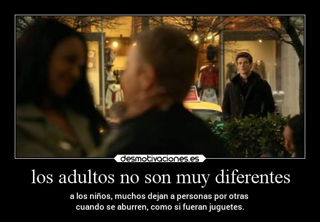 los adultos no son muy diferentes - a los niños, muchos dejan a personas por otras
cuando se aburren, como si fueran juguetes.