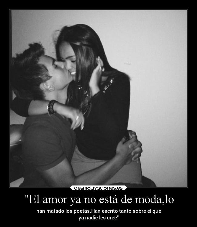 El amor ya no está de moda,lo - han matado los poetas.Han escrito tanto sobre el que
ya nadie les cree
