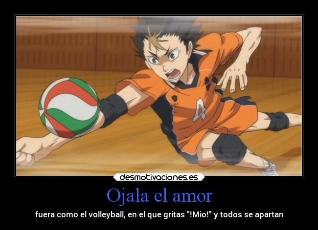 Ojala el amor - fuera como el volleyball, en el que gritas !Mio! y todos se apartan