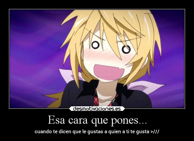 Esa cara que pones... - cuando te dicen que le gustas a quien a ti te gusta >///