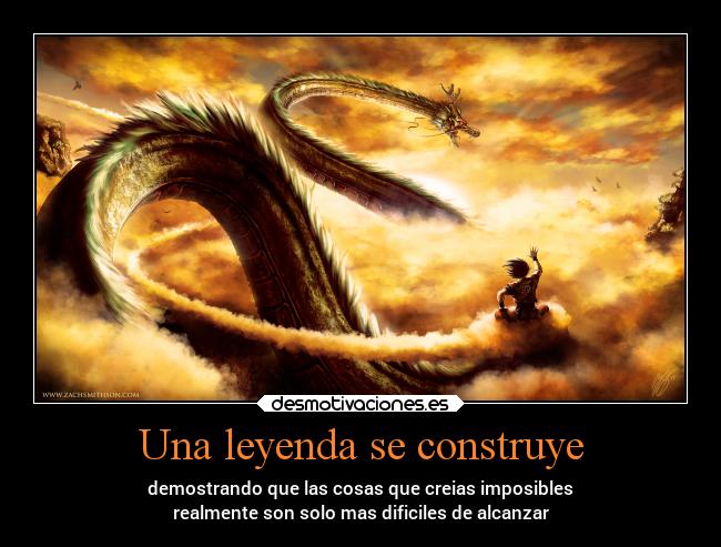 Una leyenda se construye - demostrando que las cosas que creias imposibles
realmente son solo mas dificiles de alcanzar